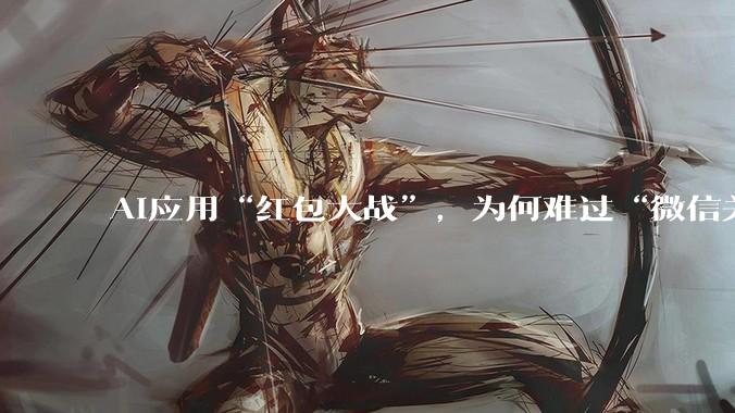 AI应用“红包大战”，为何难过“微信关”_活动_用户_元宝