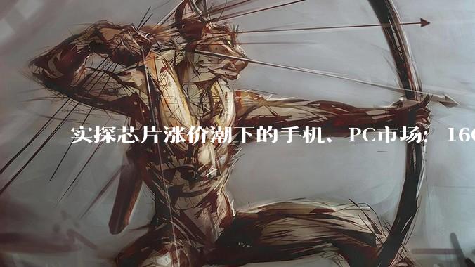 实探芯片涨价潮下的手机、PC市场：16G内存从800元涨到2000多，有厂商笔记本提价上千元_产能_导体_科技